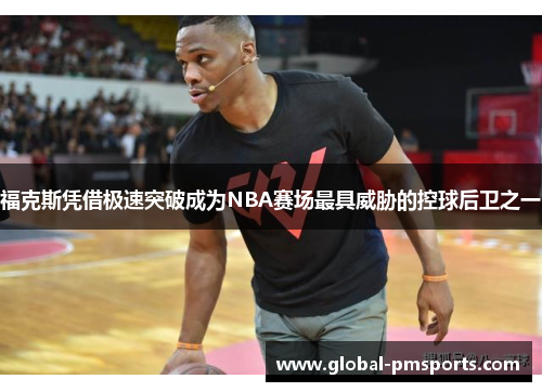 福克斯凭借极速突破成为NBA赛场最具威胁的控球后卫之一