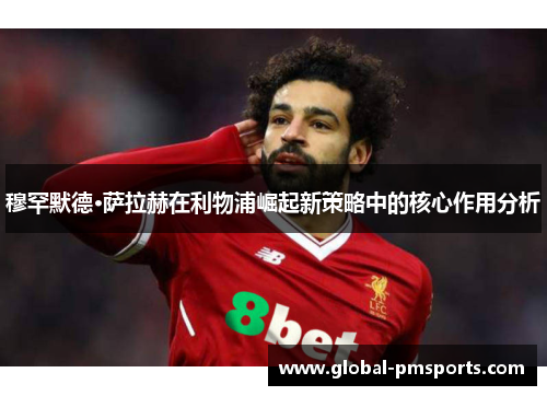 穆罕默德·萨拉赫在利物浦崛起新策略中的核心作用分析