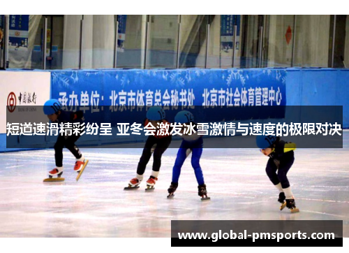 短道速滑精彩纷呈 亚冬会激发冰雪激情与速度的极限对决