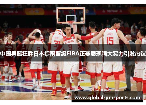 中国男篮狂胜日本提前晋级FIBA正赛展现强大实力引发热议