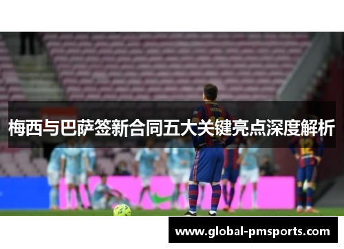 梅西与巴萨签新合同五大关键亮点深度解析
