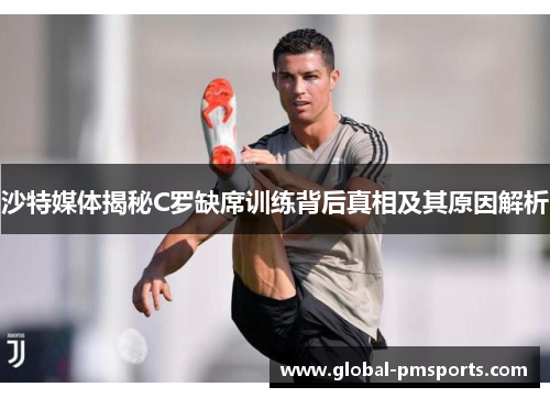 沙特媒体揭秘C罗缺席训练背后真相及其原因解析
