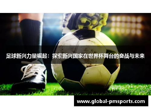 足球新兴力量崛起：探索新兴国家在世界杯舞台的奋战与未来