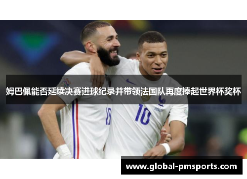 姆巴佩能否延续决赛进球纪录并带领法国队再度捧起世界杯奖杯