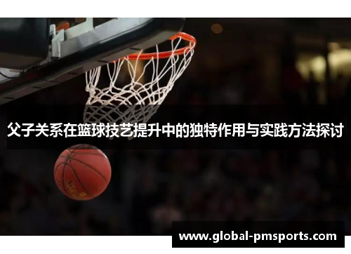 父子关系在篮球技艺提升中的独特作用与实践方法探讨