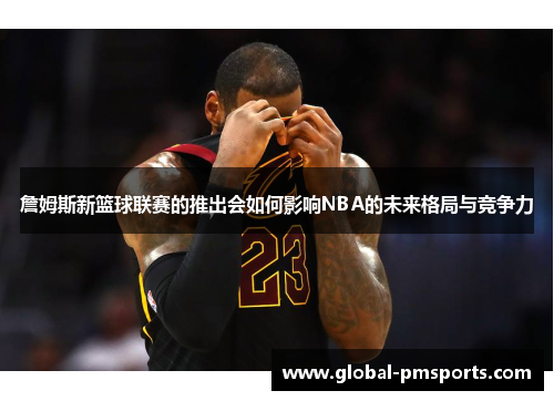 詹姆斯新篮球联赛的推出会如何影响NBA的未来格局与竞争力