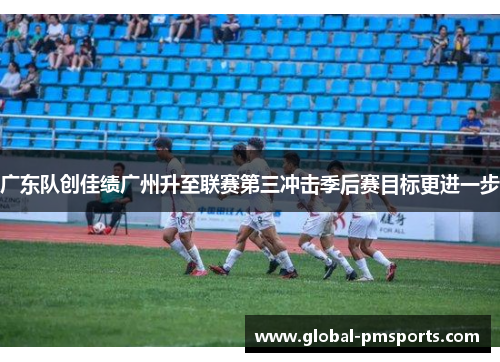 广东队创佳绩广州升至联赛第三冲击季后赛目标更进一步