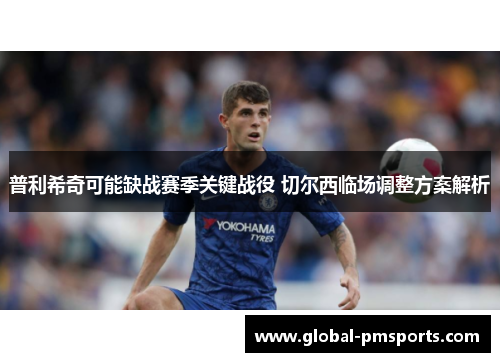 普利希奇可能缺战赛季关键战役 切尔西临场调整方案解析