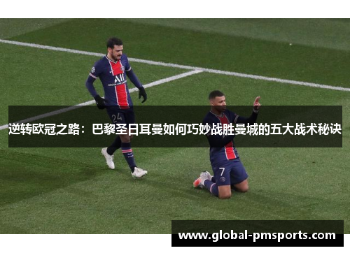 逆转欧冠之路：巴黎圣日耳曼如何巧妙战胜曼城的五大战术秘诀