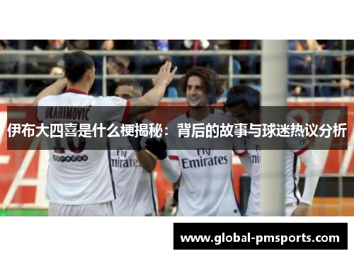 伊布大四喜是什么梗揭秘：背后的故事与球迷热议分析