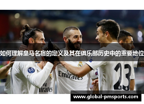 如何理解皇马名宿的定义及其在俱乐部历史中的重要地位
