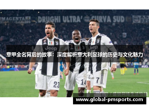 意甲全名背后的故事：深度解析意大利足球的历史与文化魅力