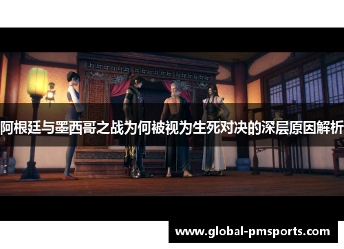 阿根廷与墨西哥之战为何被视为生死对决的深层原因解析