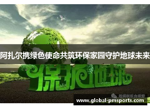 阿扎尔携绿色使命共筑环保家园守护地球未来