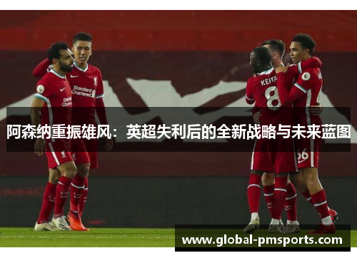 阿森纳重振雄风：英超失利后的全新战略与未来蓝图
