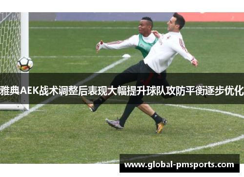 雅典AEK战术调整后表现大幅提升球队攻防平衡逐步优化